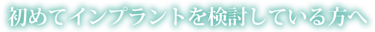 初めてインプラントを検討している方へ