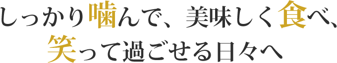 しっかり噛んで、美味しく食べ、笑って過ごせる日々へ