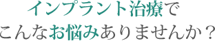 インプラント治療でこんなお悩みありませんか？