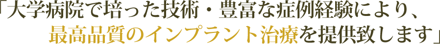「大学病院で培った技術・豊富な症例経験により、最高品質のインプラント治療を提供致します」