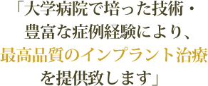 「大学病院で培った技術・豊富な症例経験により、最高品質のインプラント治療を提供致します」